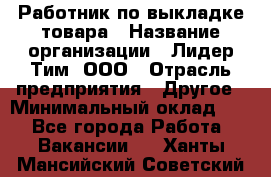 Работник по выкладке товара › Название организации ­ Лидер Тим, ООО › Отрасль предприятия ­ Другое › Минимальный оклад ­ 1 - Все города Работа » Вакансии   . Ханты-Мансийский,Советский г.